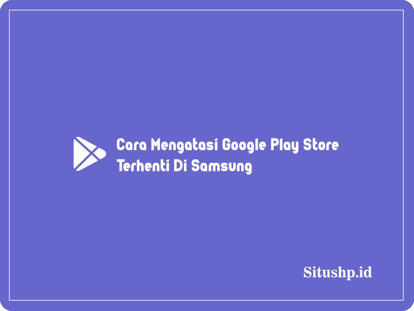 Cara Mengatasi Google Play Store Terhenti Di Samsung