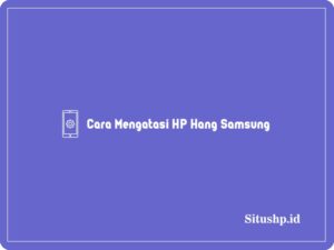 5 Cara Mengatasi HP Hang Samsung Yang Benar Terbaru 2024