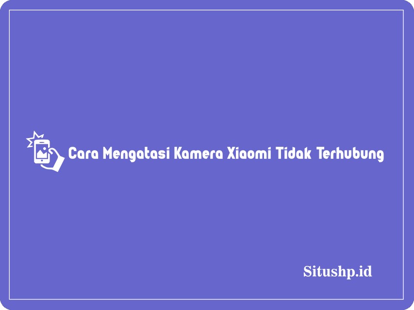 Cara Mengatasi Kamera Xiaomi Tidak Terhubung