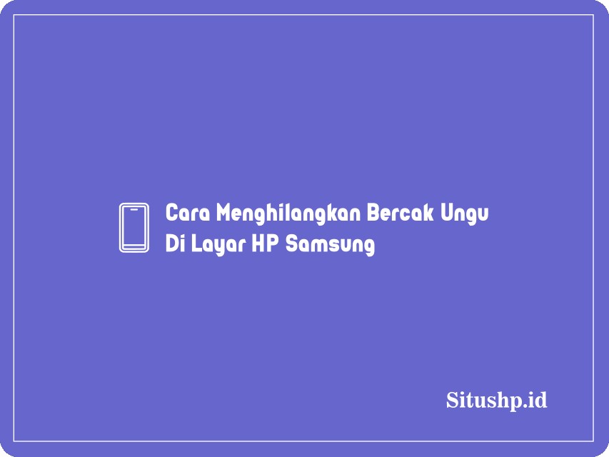 Cara Menghilangkan Bercak Ungu Di Layar HP Samsung