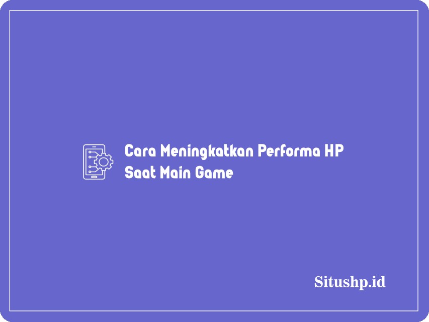 Cara Meningkatkan Performa HP Saat Main Game