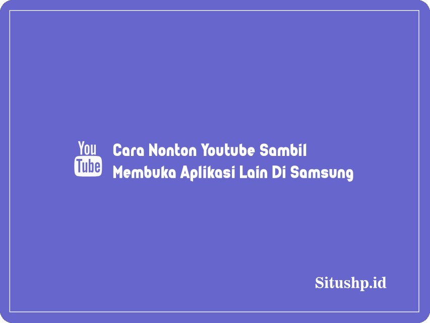 Cara Nonton Youtube Sambil Membuka Aplikasi Lain Di Samsung