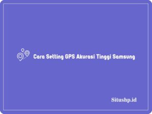 3 Cara Setting GPS Akurasi Tinggi Samsung Terbaru 2024