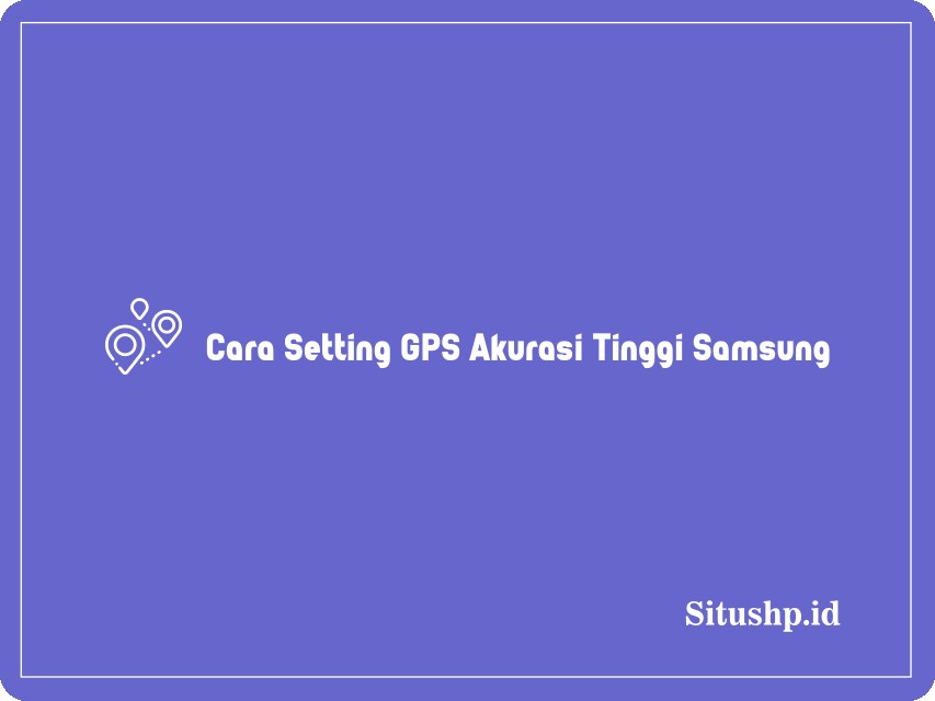 Cara Setting GPS Akurasi Tinggi Samsung