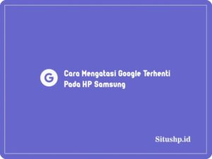 5 Cara Mengatasi Google Terhenti Pada HP Samsung 2024