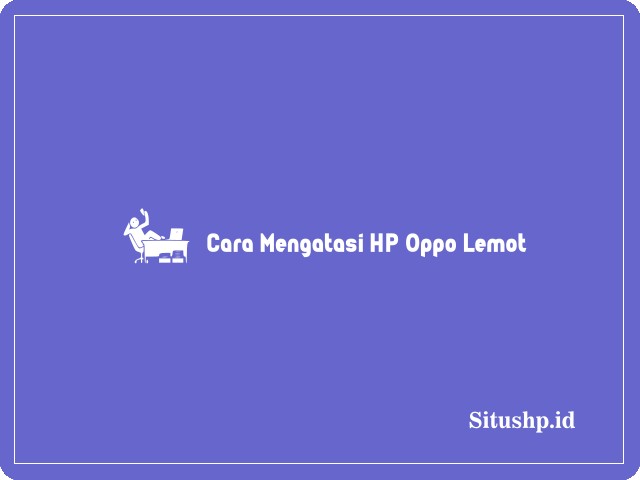 Cara mengatasi HP Oppo lemot