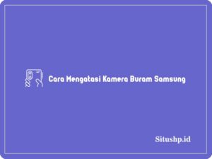 5 Cara Mengatasi Kamera Buram Samsung Terlengkap 2024