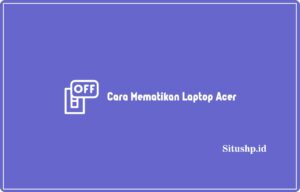 3+ Cara Mematikan Laptop Acer Yang Benar Terbaru 2024