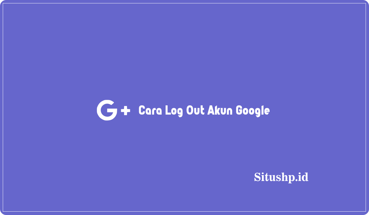 Cara Log Out Akun Google