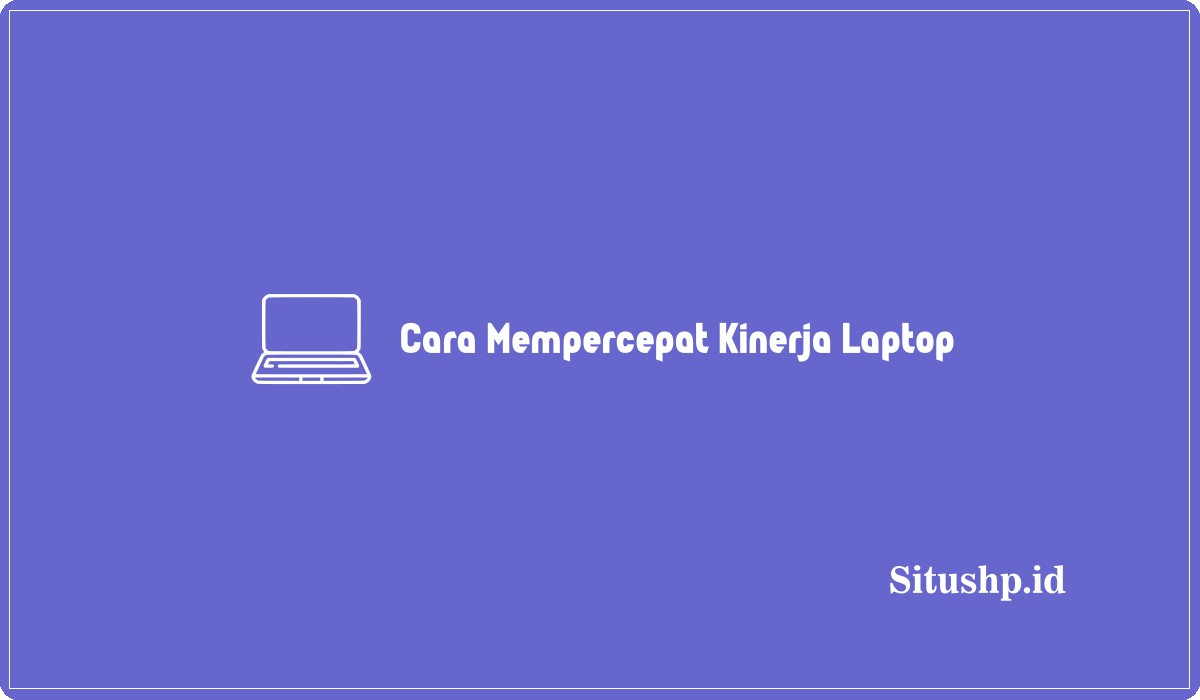 Cara Mempercepat Kinerja Laptop