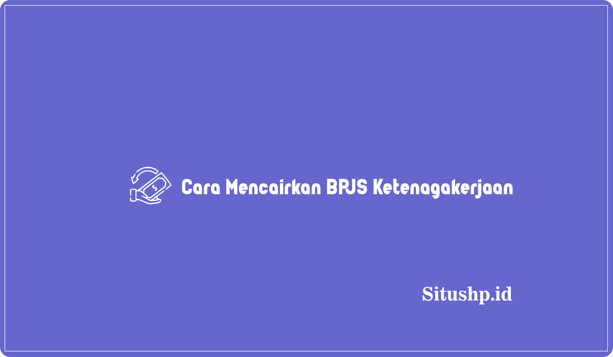 Cara Mencairkan BPJS Ketenagakerjaan