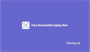 3 Cara Screenshot Laptop Acer Windows 11, 10 & 7 Tahun 2024