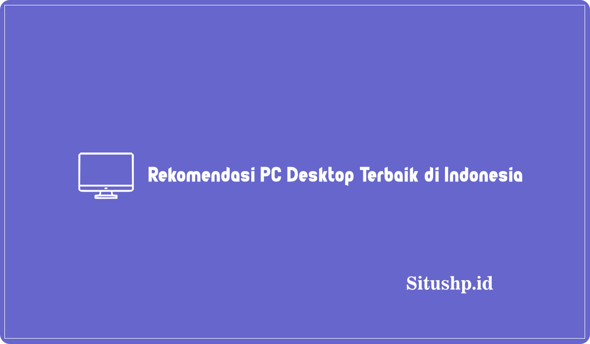 4 Rekomendasi PC Desktop Terbaik di Indonesia 2023