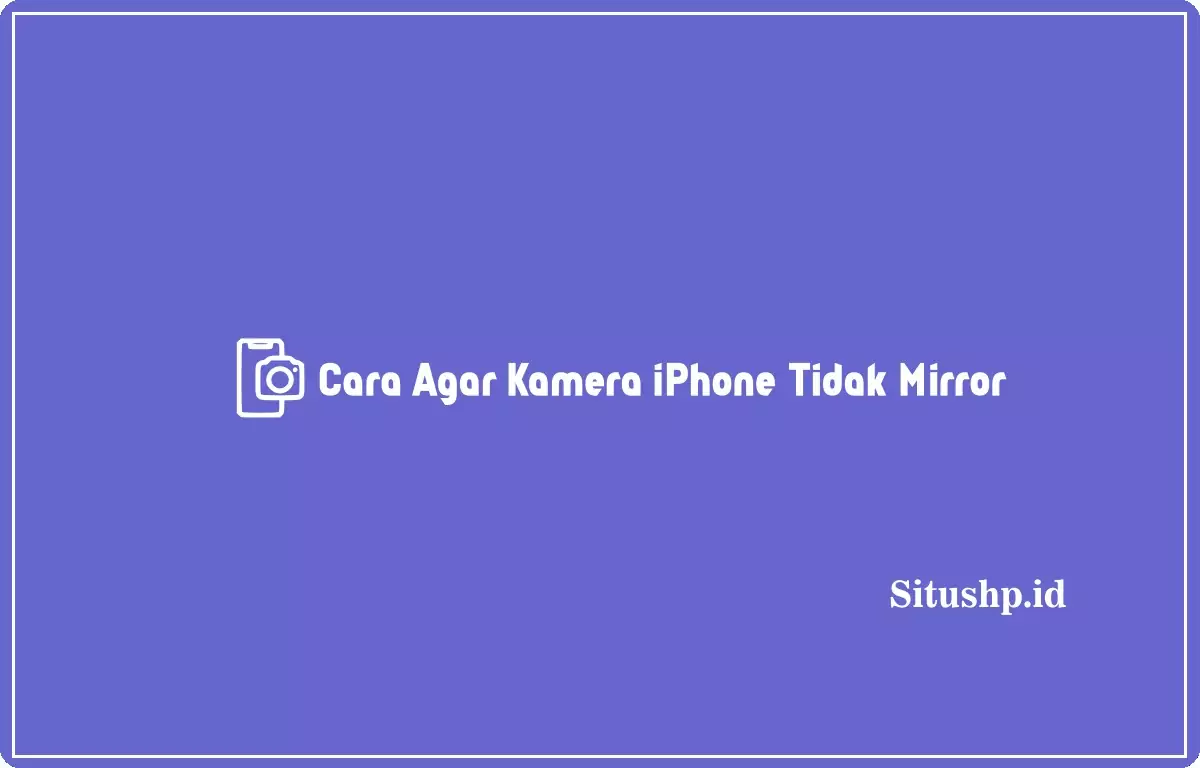 5 Cara Agar Kamera iPhone Tidak Mirror & Penyebab Terbaru 2023