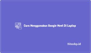 9+ Cara Menggunakan Google Meet Di Laptop Yang Benar 2024