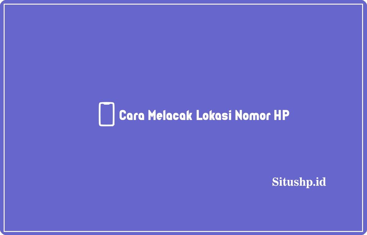 Cara Melacak Lokasi Nomor HP