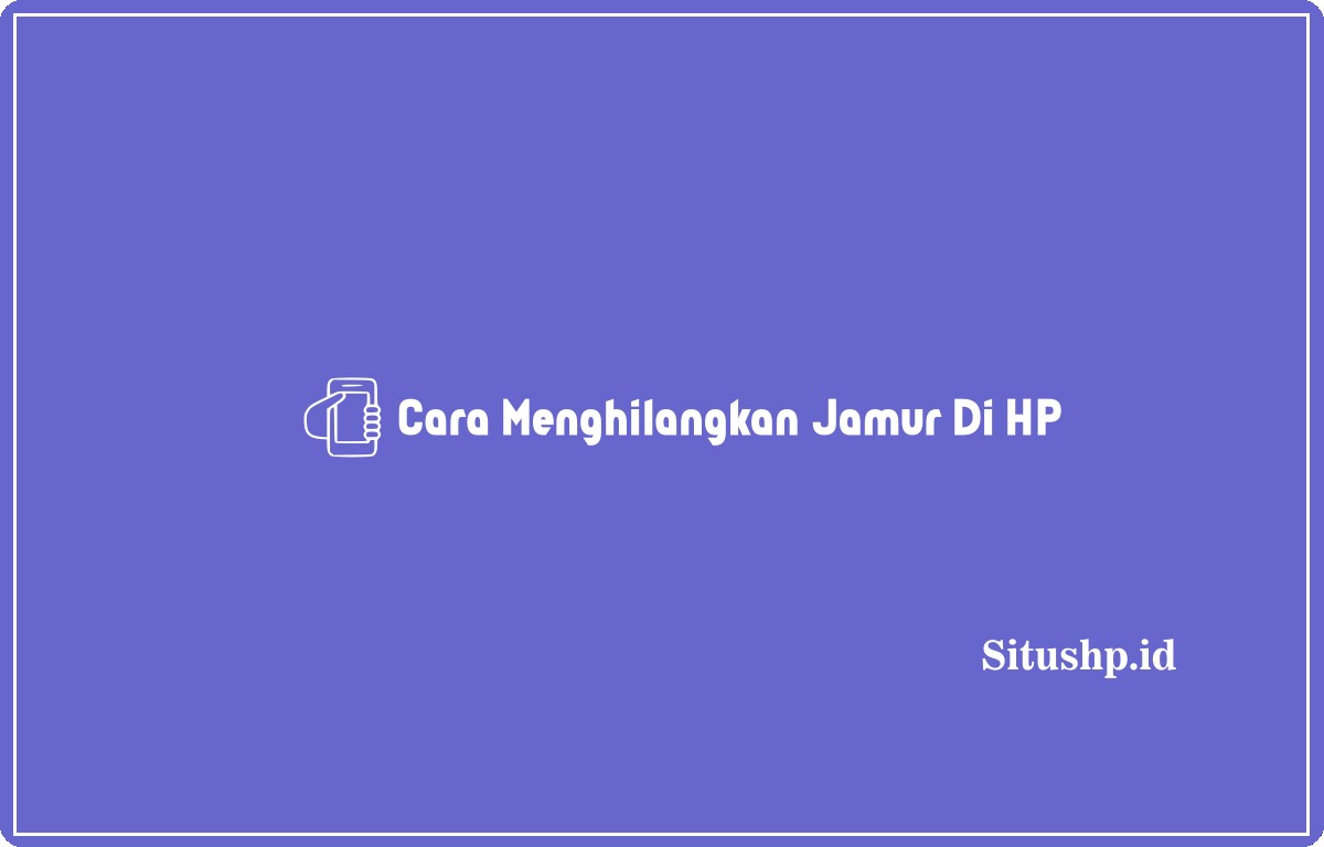 Cara Menghilangkan Jamur Di HP