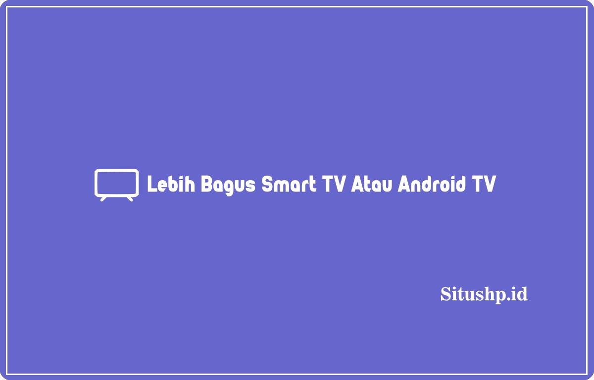 Lebih Bagus Smart TV Atau Android TV