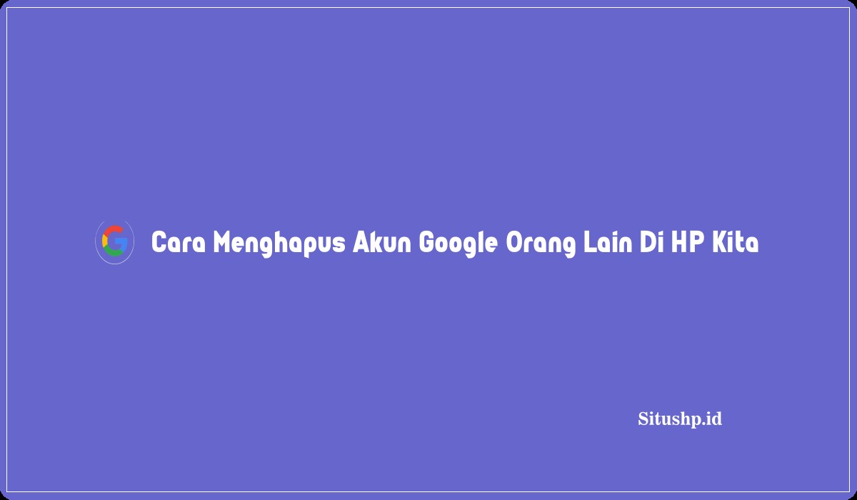 Cara Menghapus Akun Google Orang Lain Di HP Kita