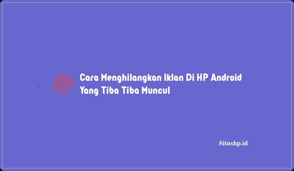 Cara Menghilangkan Iklan Di HP Android Yang Tiba Tiba Muncul