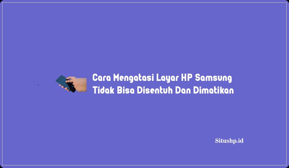 Cara Mengatasi Layar HP Samsung Tidak Bisa Disentuh Dan Dimatikan