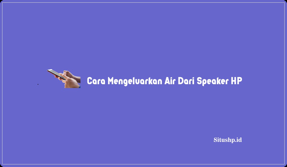 Cara Mengeluarkan Air Dari Speaker HP