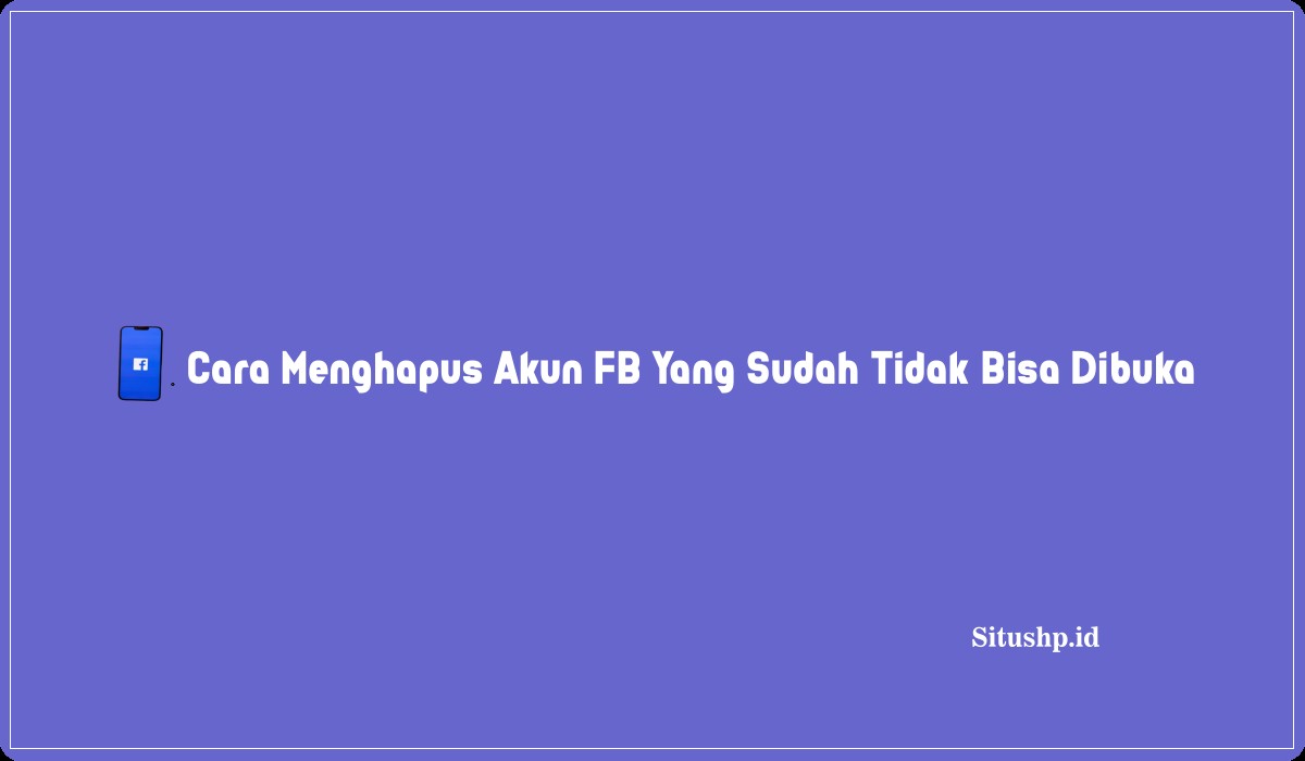 Cara Menghapus Akun FB Yang Sudah Tidak Bisa Dibuka